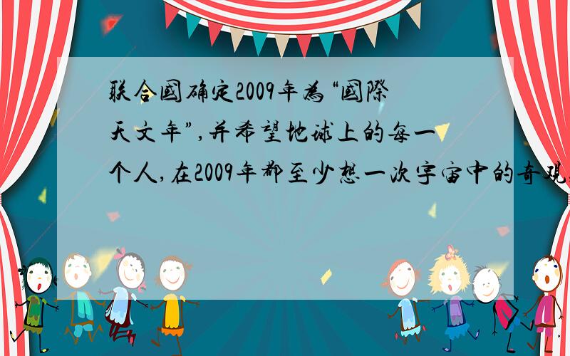 联合国确定2009年为“国际天文年”,并希望地球上的每一个人,在2009年都至少想一次宇宙中的奇观,理解科学知识是如何对