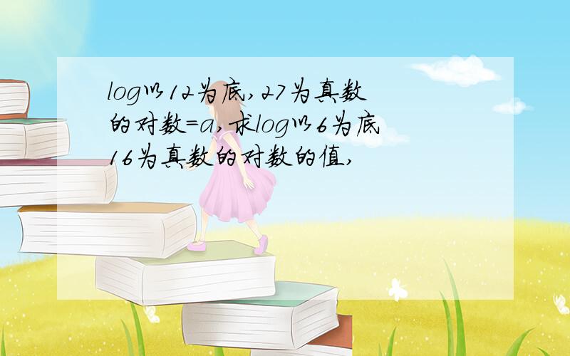 log以12为底,27为真数的对数=a,求log以6为底16为真数的对数的值,