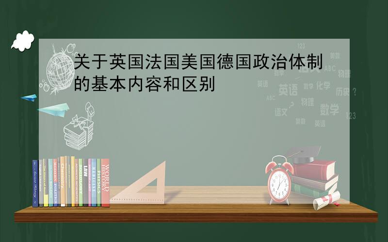 关于英国法国美国德国政治体制的基本内容和区别