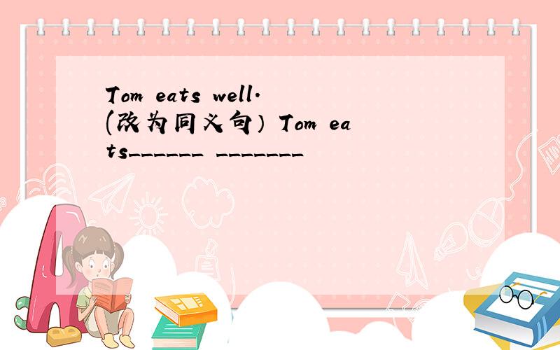 Tom eats well.(改为同义句） Tom eats______ _______