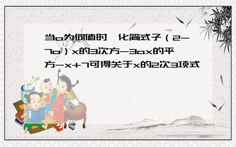 当a为何值时,化简式子（2-7a）x的3次方-3ax的平方-x+7可得关于x的2次3项式