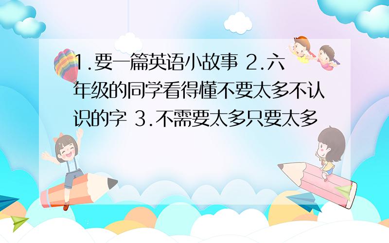 1.要一篇英语小故事 2.六年级的同学看得懂不要太多不认识的字 3.不需要太多只要太多