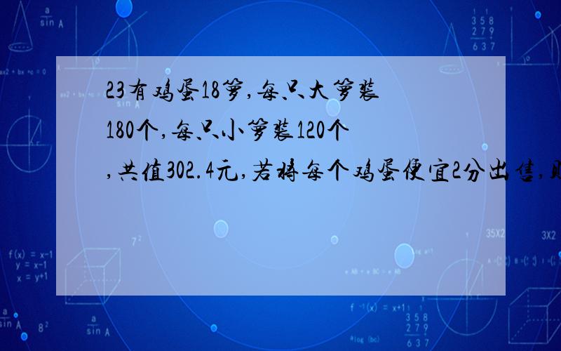 23有鸡蛋18箩,每只大箩装180个,每只小箩装120个,共值302.4元,若将每个鸡蛋便宜2分出售,则这些鸡蛋可卖