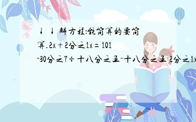 ↓ ↓ 解方程：能简算的要简算.2x+2分之1x=101-30分之7÷十八分之五-十八分之五 2分之1x+3分之1x=4