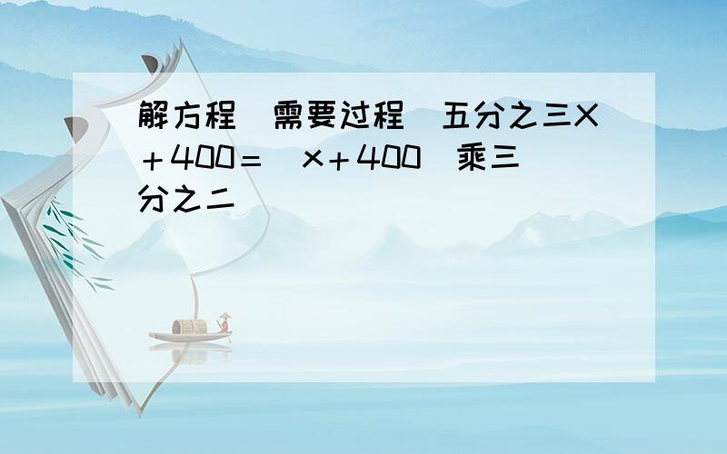 解方程（需要过程）五分之三X＋400＝（x＋400）乘三分之二