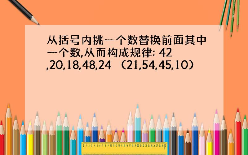 从括号内挑一个数替换前面其中一个数,从而构成规律: 42,20,18,48,24 （21,54,45,10）