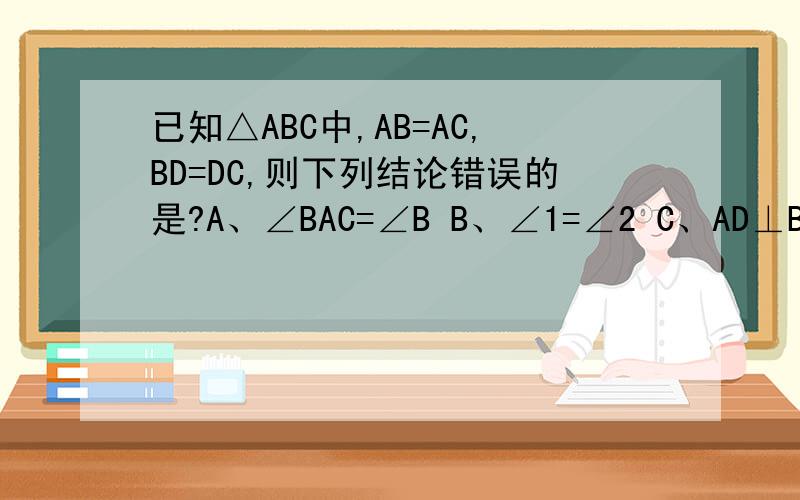 已知△ABC中,AB=AC,BD=DC,则下列结论错误的是?A、∠BAC=∠B B、∠1=∠2 C、AD⊥BC D、∠B