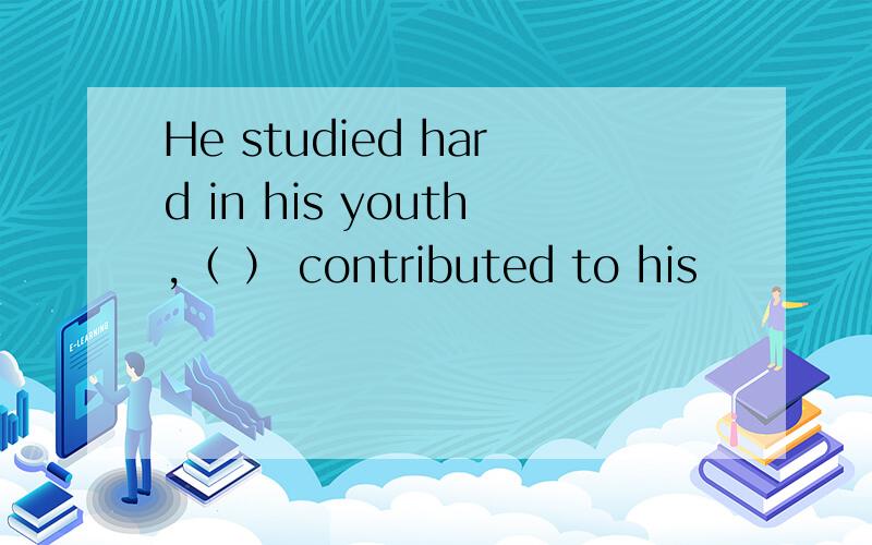 He studied hard in his youth,（ ） contributed to his