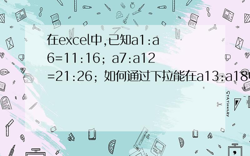 在excel中,已知a1:a6=11:16；a7:a12=21:26；如何通过下拉能在a13:a18中产生31:36的数