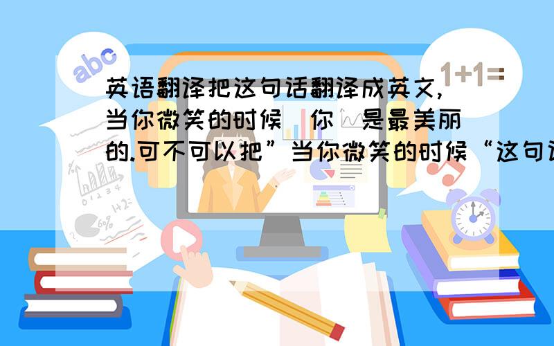 英语翻译把这句话翻译成英文,当你微笑的时候（你）是最美丽的.可不可以把”当你微笑的时候“这句话放在句首写给我？