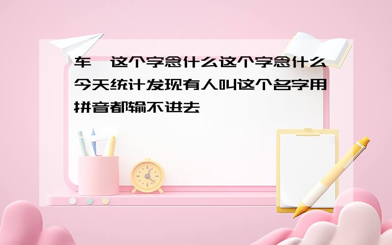 车阝这个字念什么这个字念什么今天统计发现有人叫这个名字用拼音都输不进去