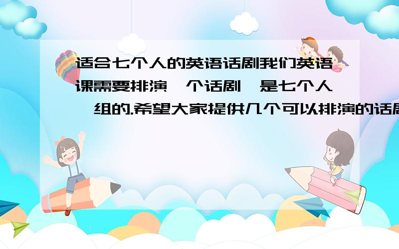 适合七个人的英语话剧我们英语课需要排演一个话剧,是七个人一组的.希望大家提供几个可以排演的话剧,