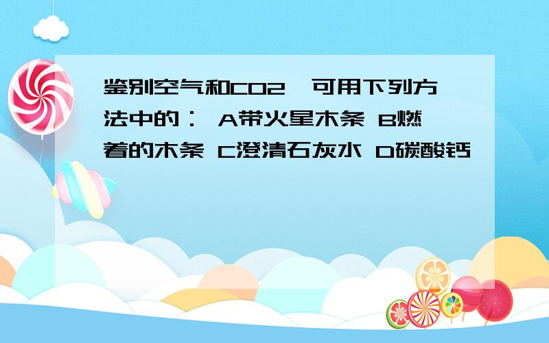 鉴别空气和CO2,可用下列方法中的： A带火星木条 B燃着的木条 C澄清石灰水 D碳酸钙