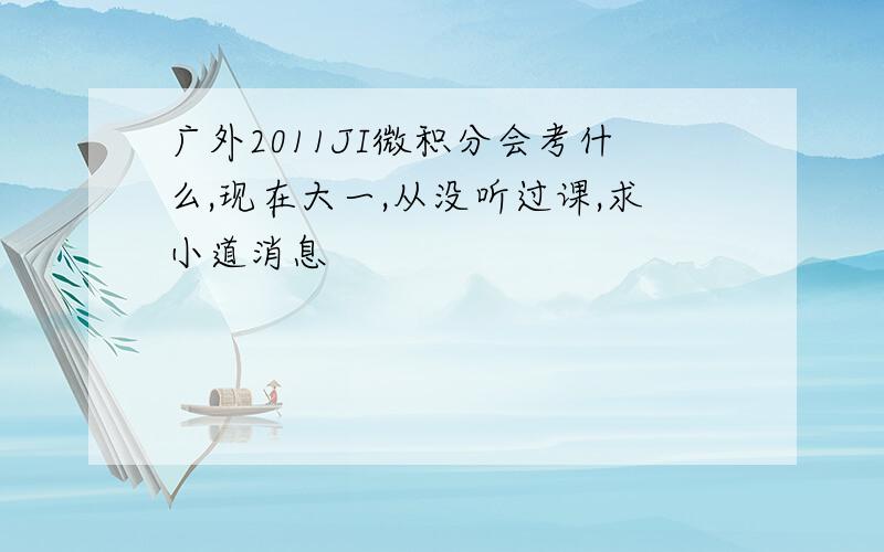 广外2011JI微积分会考什么,现在大一,从没听过课,求小道消息