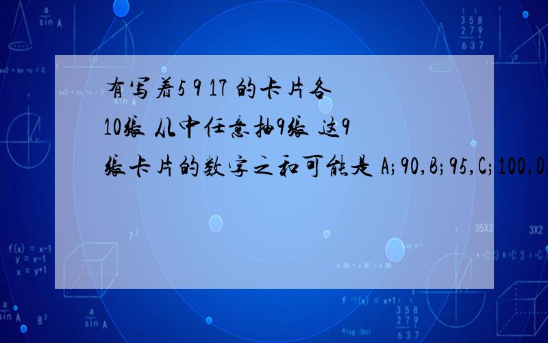 有写着5 9 17 的卡片各10张 从中任意抽9张 这9张卡片的数字之和可能是 A;90,B;95,C;100,D;10