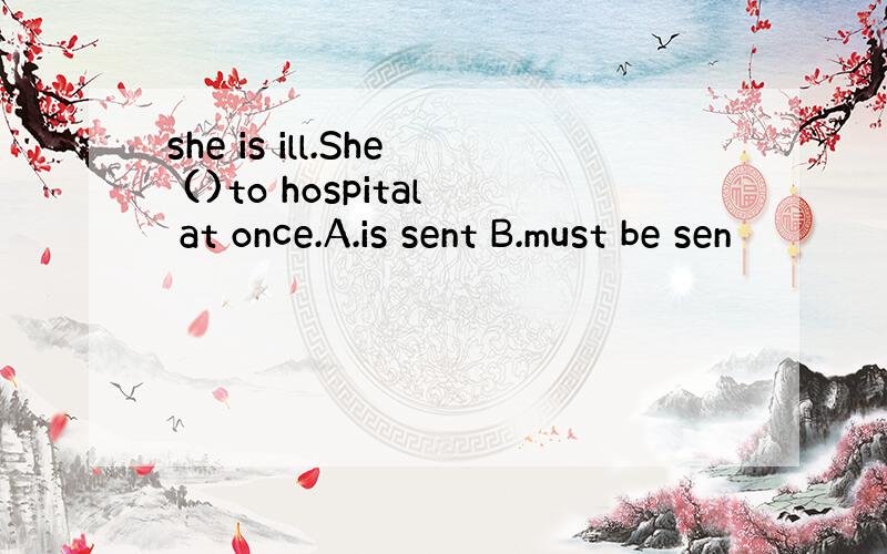 she is ill.She ()to hospital at once.A.is sent B.must be sen