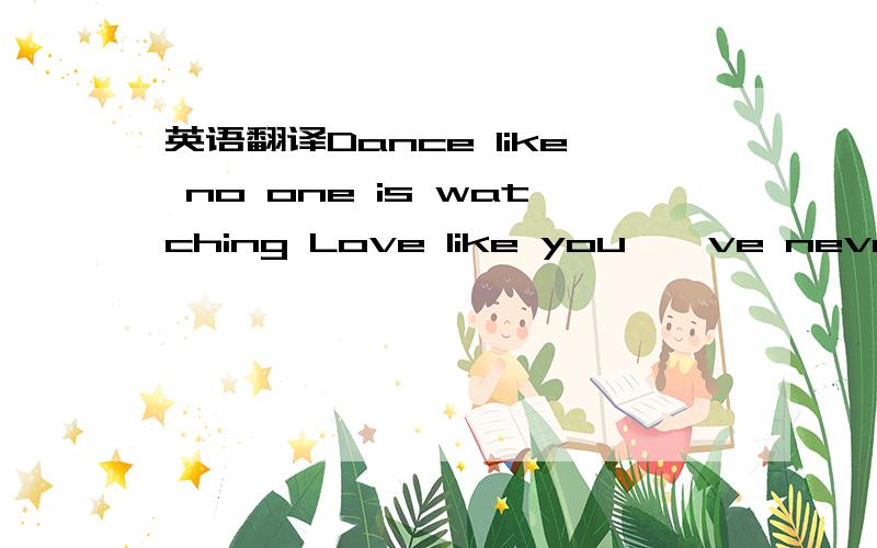 英语翻译Dance like no one is watching Love like you''ve never be