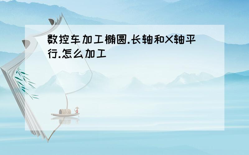 数控车加工椭圆.长轴和X轴平行.怎么加工