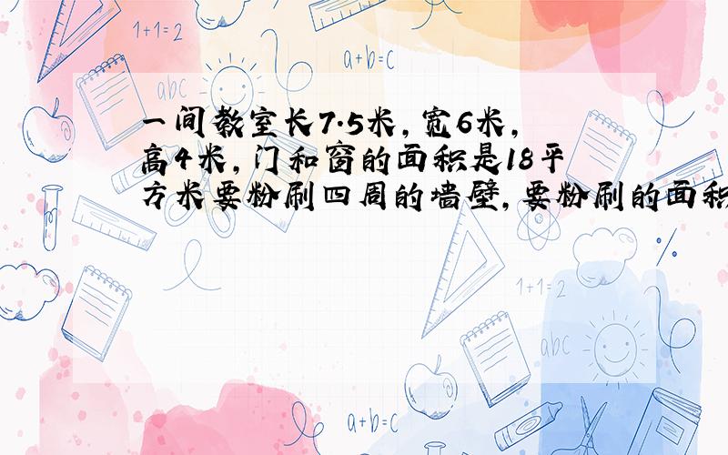 一间教室长7.5米,宽6米,高4米,门和窗的面积是18平方米要粉刷四周的墙壁,要粉刷的面积是多少平方米?