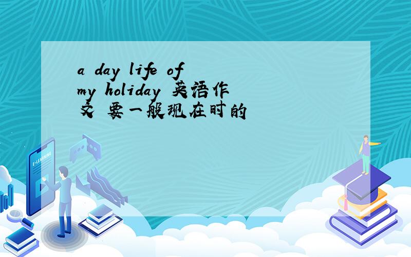 a day life of my holiday 英语作文 要一般现在时的