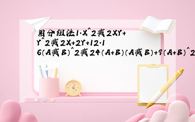 用分组法1.X^2减2XY+Y^2减2X+2Y+12.16（A减B）^2减24（A+B）（A减B）+9（A+B）^2