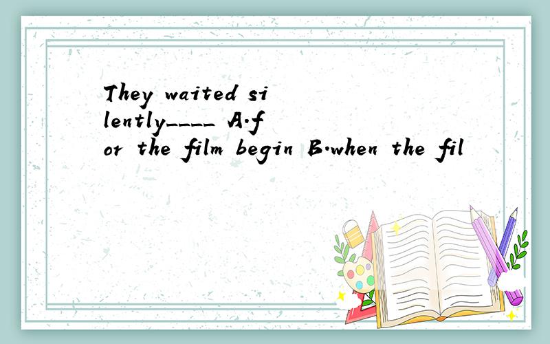 They waited silently____ A.for the film begin B.when the fil