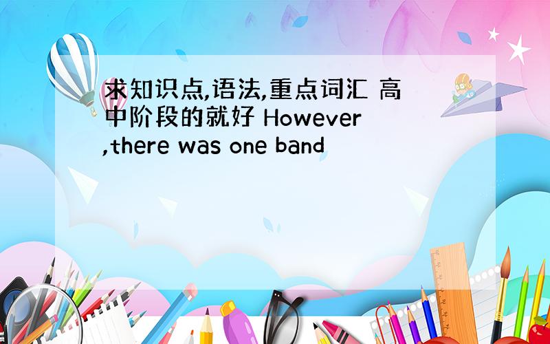 求知识点,语法,重点词汇 高中阶段的就好 However,there was one band