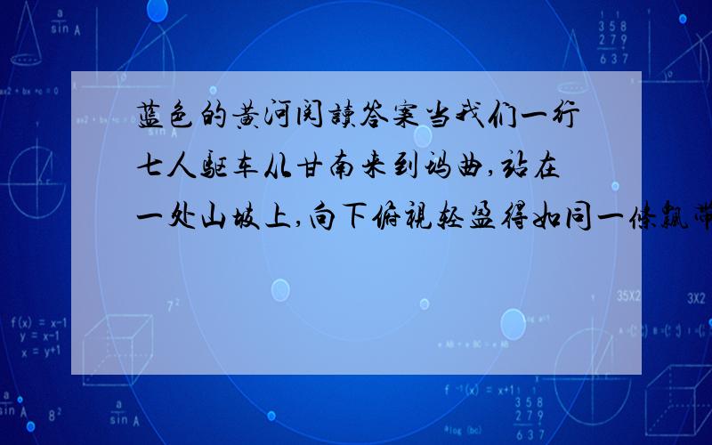 蓝色的黄河阅读答案当我们一行七人驱车从甘南来到玛曲,站在一处山坡上,向下俯视轻盈得如同一条飘带似的黄河的时候,我们看到了