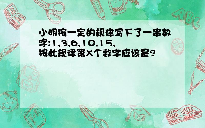 小明按一定的规律写下了一串数字:1,3,6,10,15,按此规律第X个数字应该是?