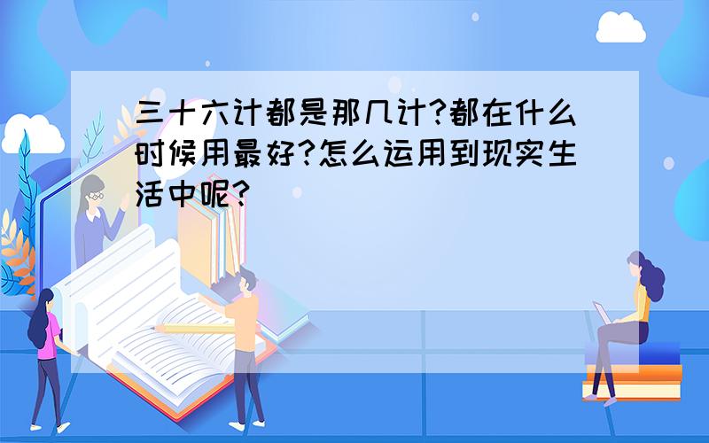 三十六计都是那几计?都在什么时候用最好?怎么运用到现实生活中呢?