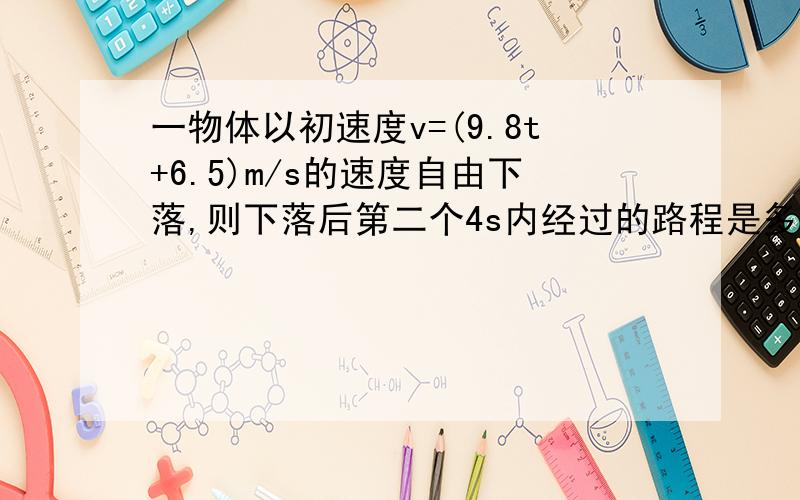 一物体以初速度v=(9.8t+6.5)m/s的速度自由下落,则下落后第二个4s内经过的路程是多少?