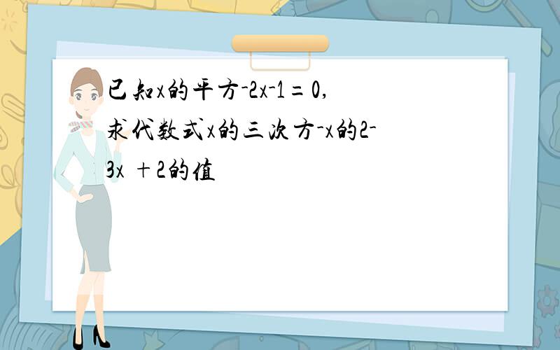 已知x的平方-2x-1=0,求代数式x的三次方-x的2-3x +2的值