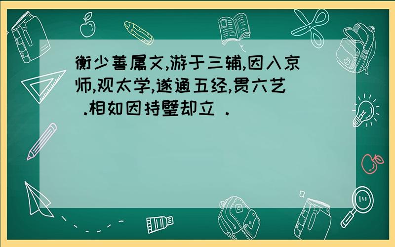 衡少善属文,游于三辅,因入京师,观太学,遂通五经,贯六艺 .相如因持璧却立 .