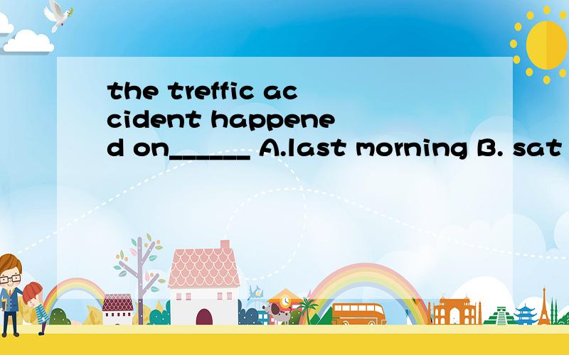 the treffic accident happened on______ A.last morning B. sat