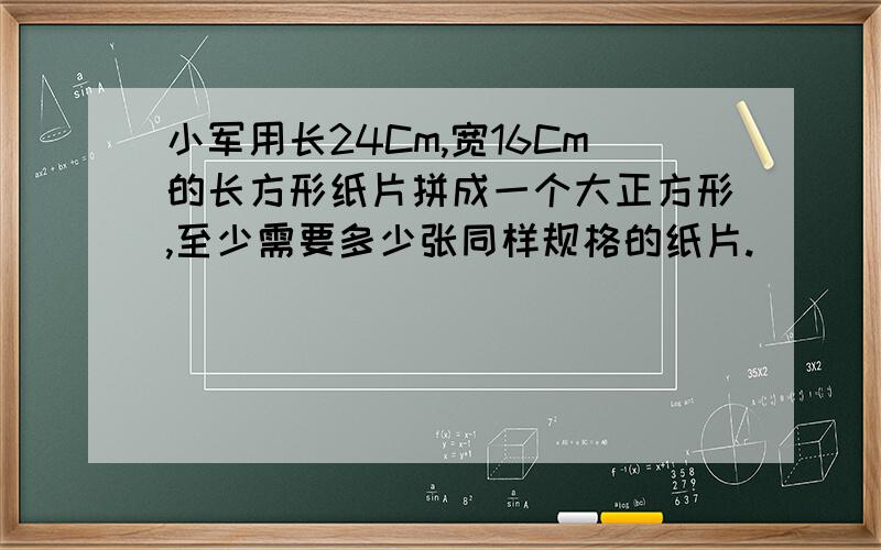 小军用长24Cm,宽16Cm的长方形纸片拼成一个大正方形,至少需要多少张同样规格的纸片.