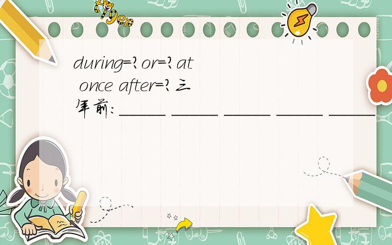 during=?or=?at once after=?三年前：_____ _____ _____ _____ _____