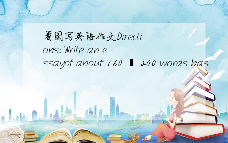 看图写英语作文Directions:Write an essayof about 160 – 200 words bas