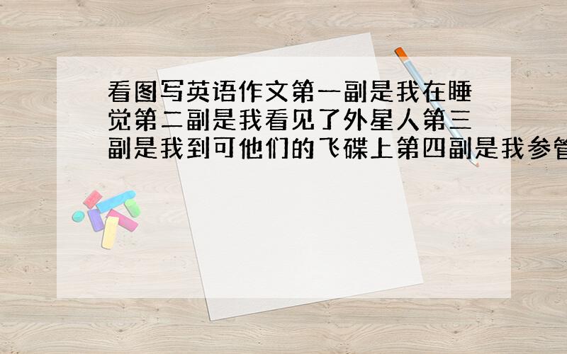 看图写英语作文第一副是我在睡觉第二副是我看见了外星人第三副是我到可他们的飞碟上第四副是我参管了他们星球第五副是我在梦中醒