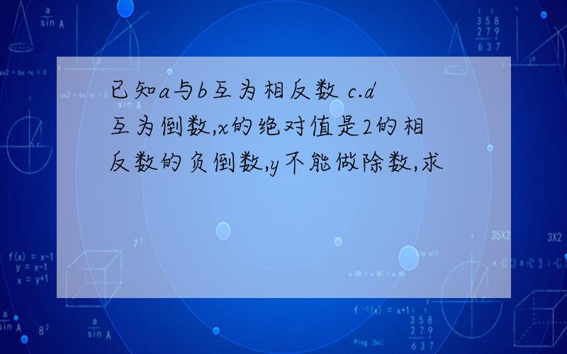 已知a与b互为相反数 c.d互为倒数,x的绝对值是2的相反数的负倒数,y不能做除数,求