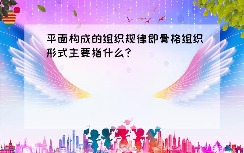 平面构成的组织规律即骨格组织形式主要指什么?