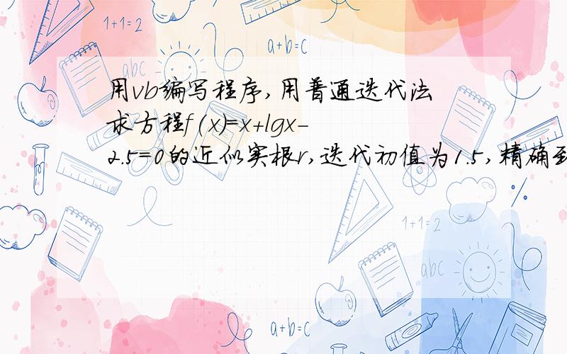 用vb编写程序,用普通迭代法求方程f(x)=x+lgx-2.5=0的近似实根r,迭代初值为1.5,精确到0.0001