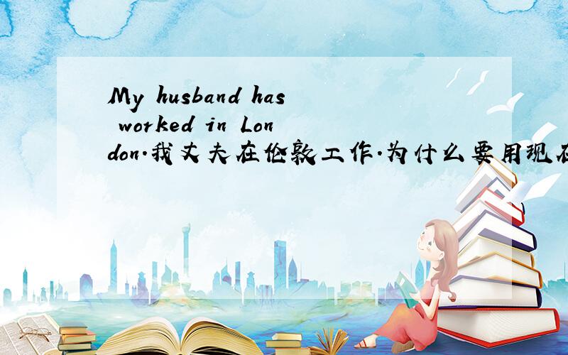 My husband has worked in London.我丈夫在伦敦工作.为什么要用现在完成时?应该是只要用一般