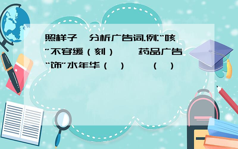 照样子,分析广告词.例:“咳”不容缓（刻）——药品广告 “饰”水年华（ ）——（ ）