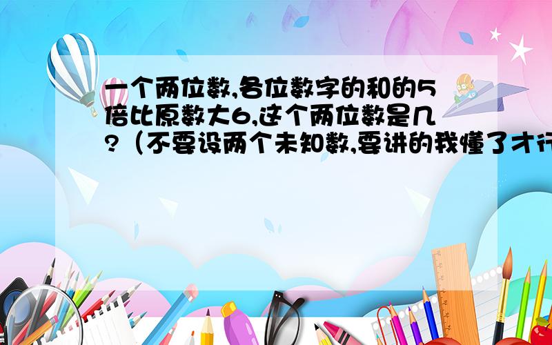 一个两位数,各位数字的和的5倍比原数大6,这个两位数是几?（不要设两个未知数,要讲的我懂了才行）