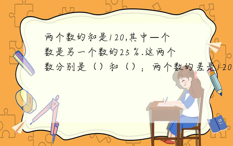 两个数的和是120,其中—个数是另一个数的25％.这两个数分别是（）和（）；两个数的差是120,其中一个数是另一个数的2