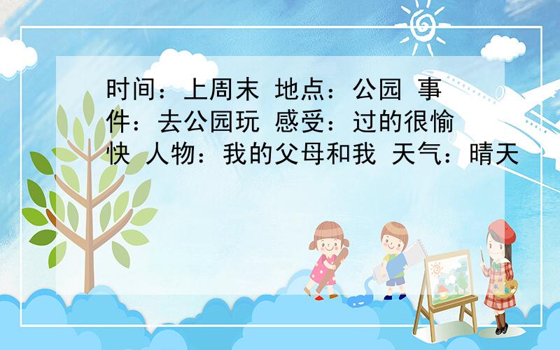 时间：上周末 地点：公园 事件：去公园玩 感受：过的很愉快 人物：我的父母和我 天气：晴天