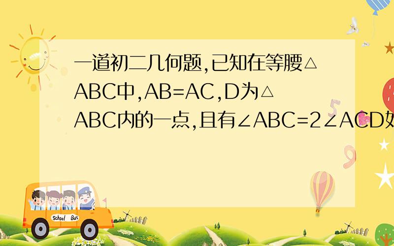 一道初二几何题,已知在等腰△ABC中,AB=AC,D为△ABC内的一点,且有∠ABC=2∠ACD如图,若∠ABC=45°