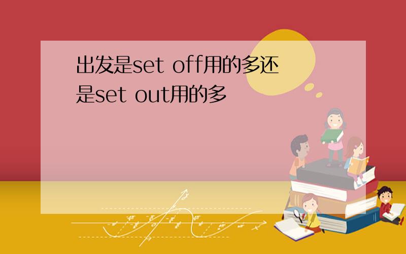 出发是set off用的多还是set out用的多