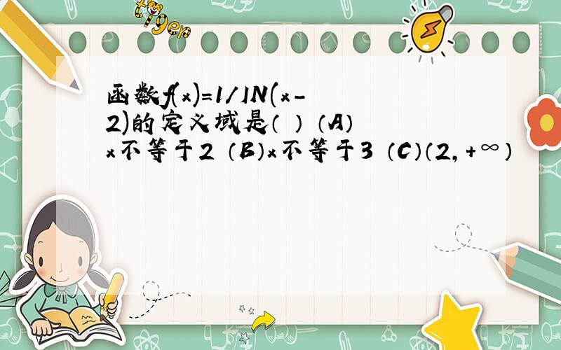 函数f(x)=1/IN(x-2)的定义域是（ ） （A）x不等于2 （B）x不等于3 （C）（2,+∞）