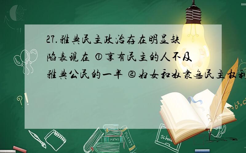 27.雅典民主政治存在明显缺陷表现在 ①享有民主的人不及雅典公民的一半 ②妇女和奴隶无民主权利 ③居住在雅典的外邦人无公